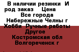 В наличии резинки. И род заказ. › Цена ­ 100 - Все города, Набережные Челны г. Хобби. Ручные работы » Другое   . Костромская обл.,Волгореченск г.